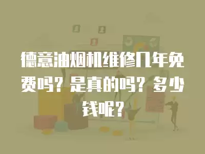 德意油烟机维修几年免费吗?是真的吗?多少钱呢?