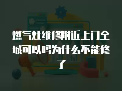 燃气灶维修附近上门全城可以吗为什么不能修了