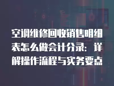 空调维修回收销售明细表怎么做会计分录:详解操作流程与实务要点