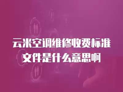 云米空调维修收费标准文件是什么意思啊