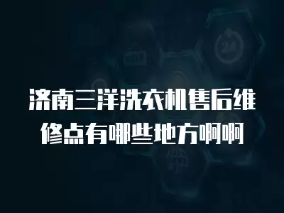 济南三洋洗衣机售后维修点有哪些地方啊啊