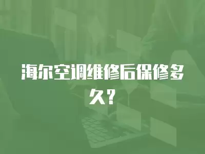 海尔空调维修后保修多久？