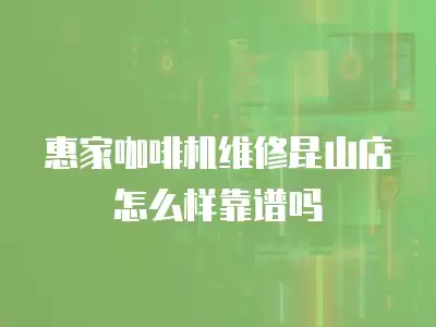惠家咖啡机维修昆山店怎么样靠谱吗