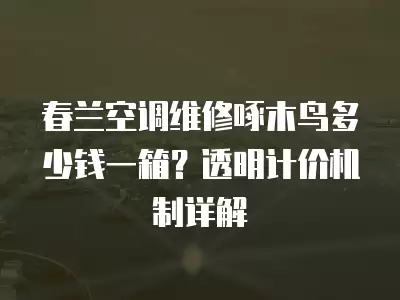 春兰空调维修啄木鸟多少钱一箱？透明计价机制详解
