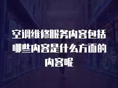 空调维修服务内容包括哪些内容是什么方面的内容呢
