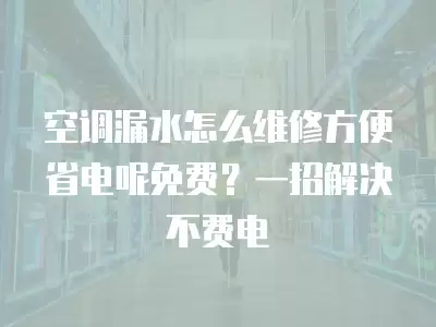 空调漏水怎么维修方便省电呢免费?一招解决不费电