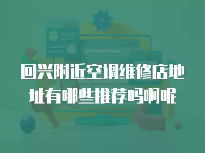 回兴附近空调维修店地址有哪些推荐吗啊呢