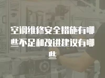 空调维修安全措施有哪些不足和改进建议有哪些