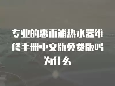 专业的惠而浦热水器维修手册中文版免费版吗为什么