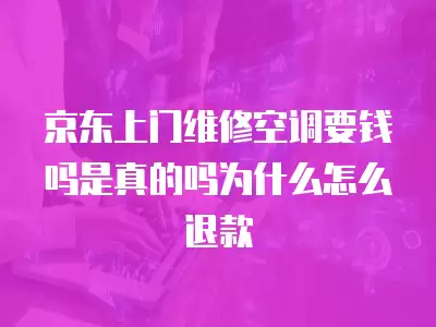 京东上门维修空调要钱吗是真的吗为什么怎么退款