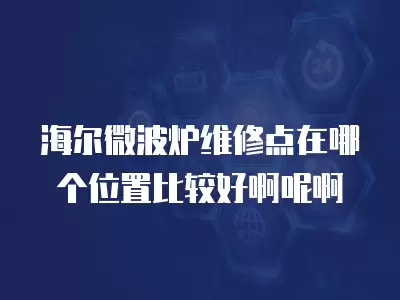 海尔微波炉维修点在哪个位置比较好啊呢啊