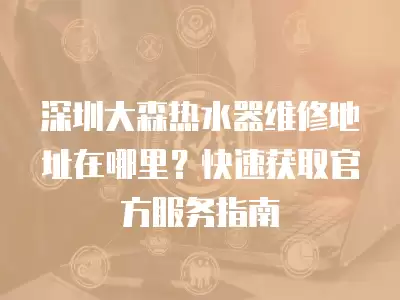 深圳大森热水器维修地址在哪里？快速获取官方服务指南