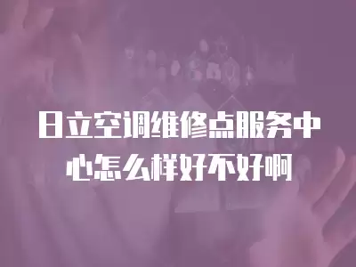 日立空调维修点服务中心怎么样好不好啊