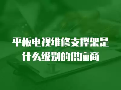 平板电视维修支撑架是什么级别的供应商