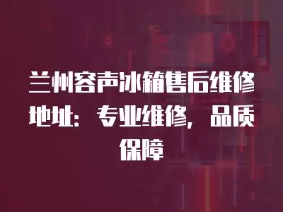 兰州容声冰箱售后维修地址：专业维修，品质保障
