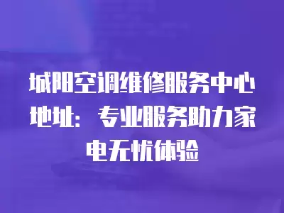 城阳空调维修服务中心地址：专业服务助力家电无忧体验