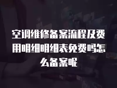 空调维修备案流程及费用明细明细表免费吗怎么备案呢