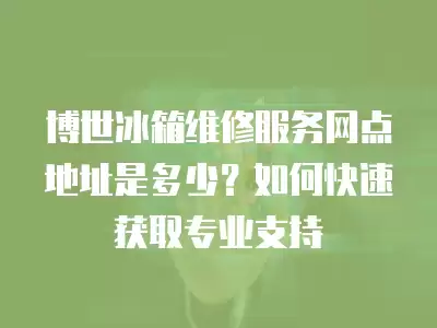 博世冰箱维修服务网点地址是多少？如何快速获取专业支持