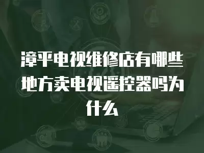 漳平电视维修店有哪些地方卖电视遥控器吗为什么