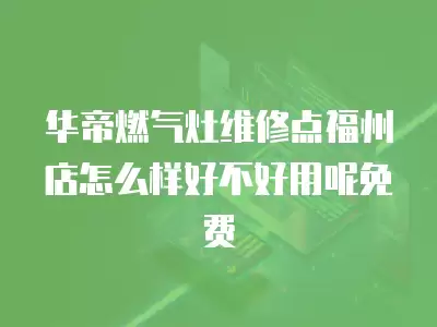 华帝燃气灶维修点福州店怎么样好不好用呢免费