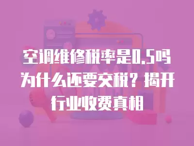 空调维修税率是0.5吗为什么还要交税？揭开行业收费真相