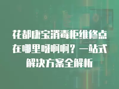花都康宝消毒柜维修点在哪里呀啊啊？一站式解决方案全解析