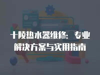 十陵热水器维修：专业解决方案与实用指南