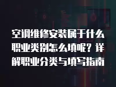 空调维修安装属于什么职业类别怎么填呢？详解职业分类与填写指南