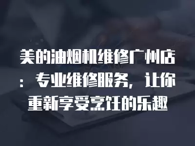 美的油烟机维修广州店：专业维修服务，让你重新享受烹饪的乐趣