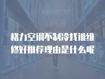 格力空调不制冷找谁维修好推荐理由是什么呢