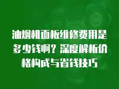 油烟机面板维修费用是多少钱啊？深度解析价格构成与省钱技巧