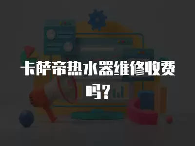 卡萨帝热水器维修收费吗？