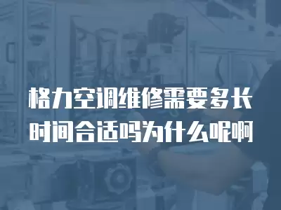 格力空调维修需要多长时间合适吗为什么呢啊