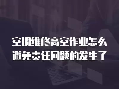 空调维修高空作业怎么避免责任问题的发生了