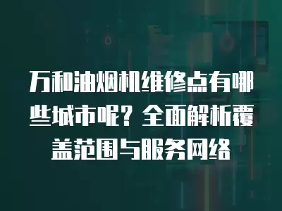 万和油烟机维修点有哪些城市呢？全面解析覆盖范围与服务网络