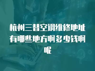 杭州三替空调维修地址有哪些地方啊多少钱啊呢