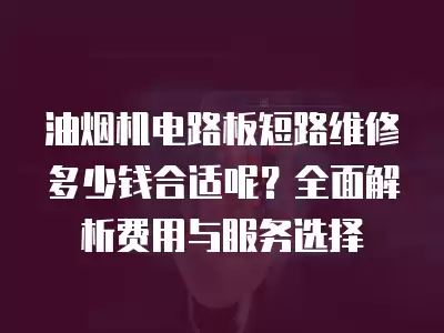 油烟机电路板短路维修多少钱合适呢？全面解析费用与服务选择