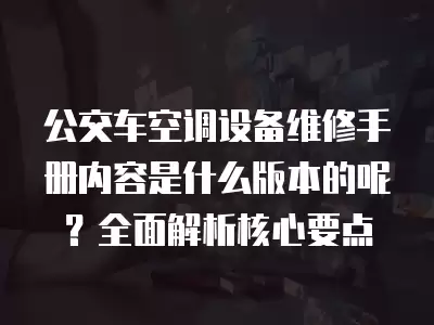 公交车空调设备维修手册内容是什么版本的呢？全面解析核心要点