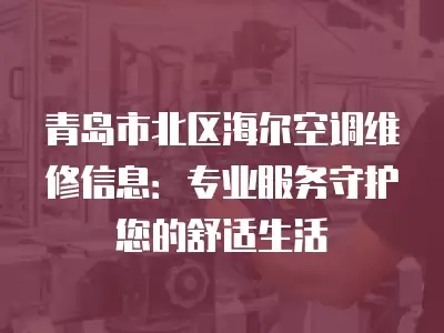 青岛市北区海尔空调维修信息：专业服务守护您的舒适生活