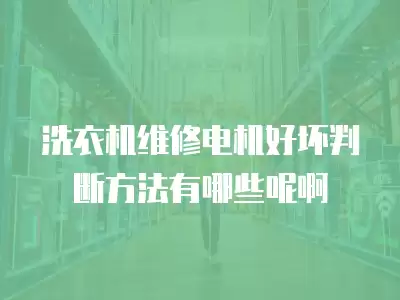 洗衣机维修电机好坏判断方法有哪些呢啊