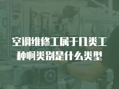 空调维修工属于几类工种啊类别是什么类型