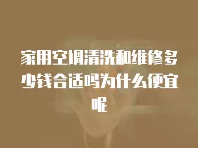 家用空调清洗和维修多少钱合适吗为什么便宜呢