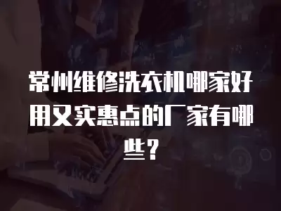 常州维修洗衣机哪家好用又实惠点的厂家有哪些？