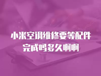 小米空调维修要等配件完成吗多久啊啊
