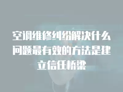 空调维修纠纷解决什么问题最有效的方法是建立信任桥梁