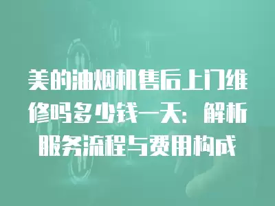 美的油烟机售后上门维修吗多少钱一天：解析服务流程与费用构成