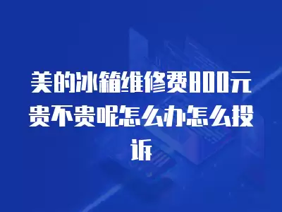 美的冰箱维修费800元贵不贵呢怎么办怎么投诉