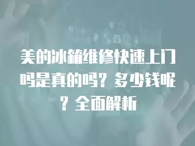 美的冰箱维修快速上门吗是真的吗？多少钱呢？全面解析