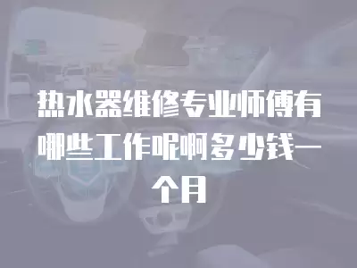 热水器维修专业师傅有哪些工作呢啊多少钱一个月