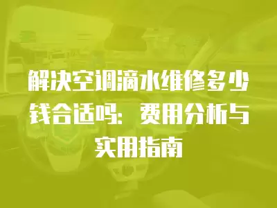 解决空调滴水维修多少钱合适吗：费用分析与实用指南